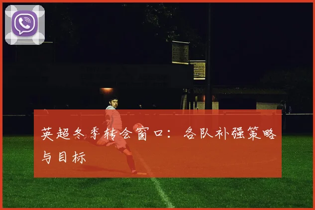 英超冬季转会窗口:各队补强策略与目标