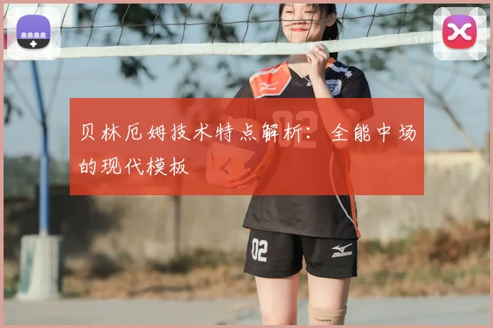 贝林厄姆技术特点解析：全能中场的现代模板