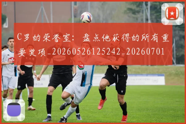 C罗的荣誉室:盘点他获得的所有重要奖项_20260526125242_20260701213738