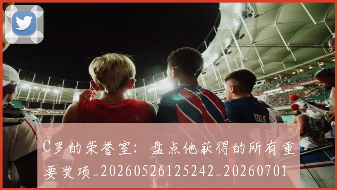C罗的荣誉室：盘点他获得的所有重要奖项_20260526125242_20260701213738