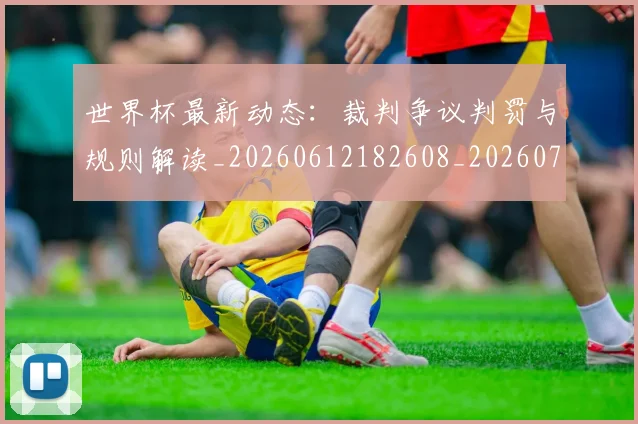 世界杯最新动态:裁判争议判罚与规则解读_20260612182608_20260702174309
