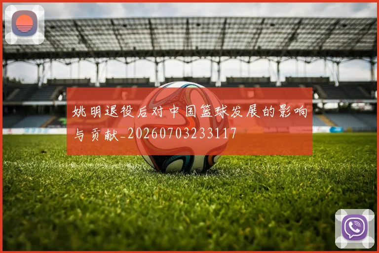 姚明退役后对中国篮球发展的影响与贡献_20260703233117