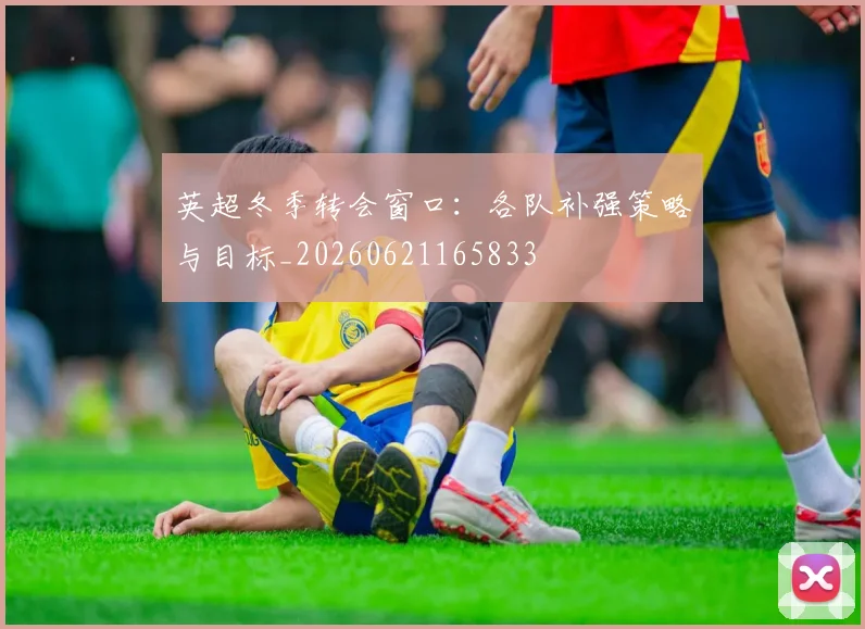 英超冬季转会窗口：各队补强策略与目标_20260621165833