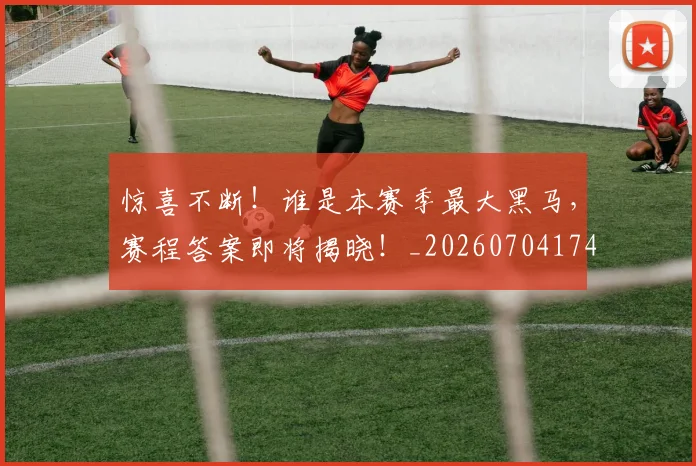 惊喜不断!谁是本赛季最大黑马,赛程答案即将揭晓!_20260704174248