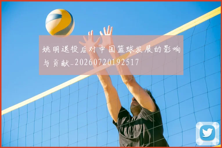 姚明退役后对中国篮球发展的影响与贡献_20260720192517