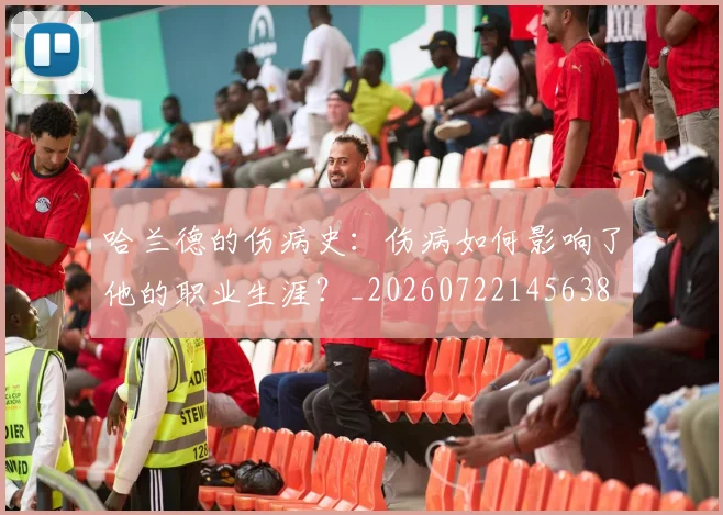 哈兰德的伤病史：伤病如何影响了他的职业生涯？_20260722145638