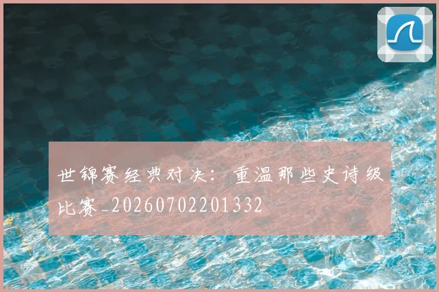世锦赛经典对决：重温那些史诗级比赛_20260702201332