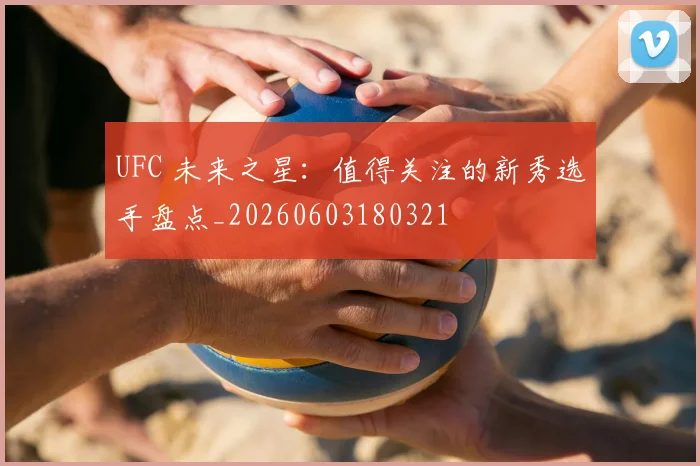 UFC 未来之星:值得关注的新秀选手盘点_20260603180321