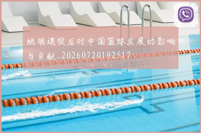 姚明退役后对中国篮球发展的影响与贡献_20260720192517