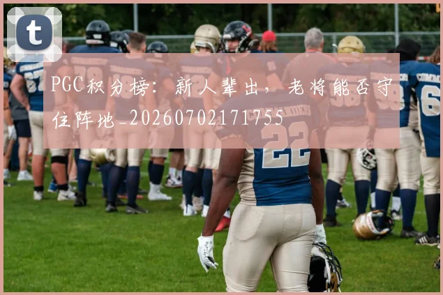 PGC积分榜:新人辈出,老将能否守住阵地_20260702171755