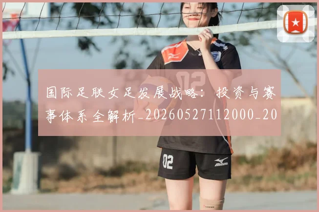 国际足联女足发展战略:投资与赛事体系全解析_20260527112000_20260703224853_20260719170218