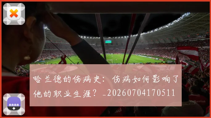 哈兰德的伤病史：伤病如何影响了他的职业生涯？_20260704170511