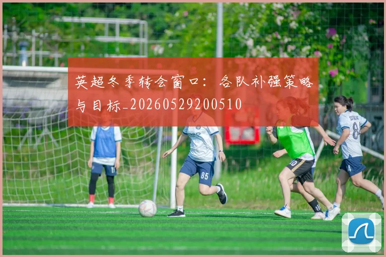 英超冬季转会窗口：各队补强策略与目标_20260529200510