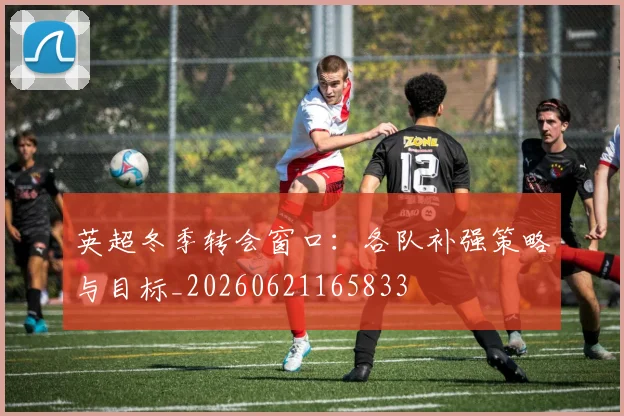 英超冬季转会窗口：各队补强策略与目标_20260621165833