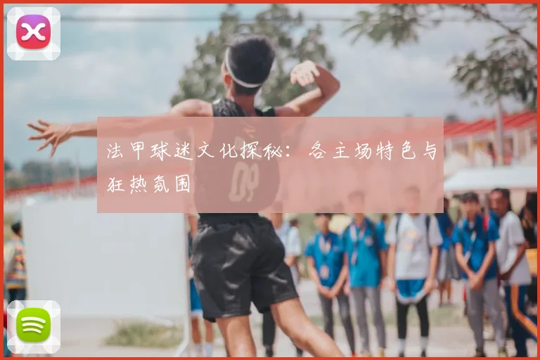法甲球迷文化探秘:各主场特色与狂热氛围
