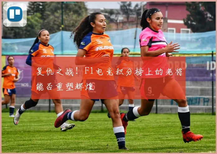 复仇之战！F1电竞积分榜上的老将能否重塑辉煌