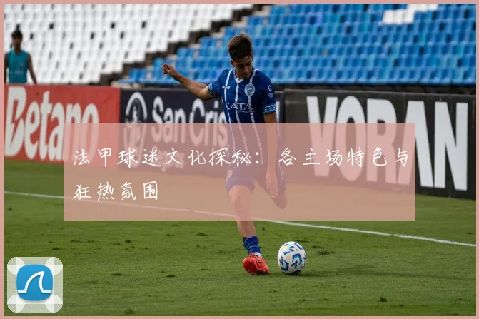 法甲球迷文化探秘:各主场特色与狂热氛围