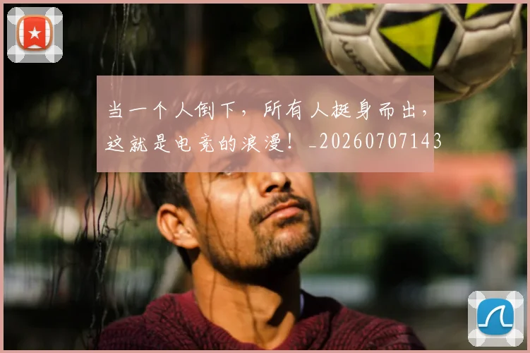 当一个人倒下,所有人挺身而出,这就是电竞的浪漫!_20260707143522_20260722155432