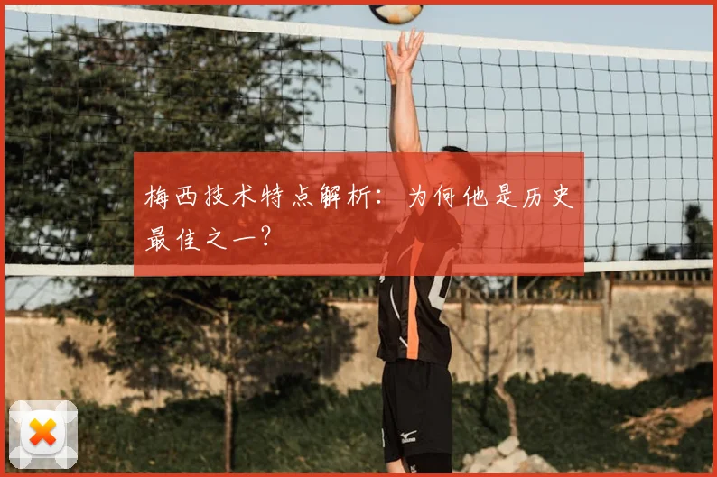 梅西技术特点解析:为何他是历史最佳之一?