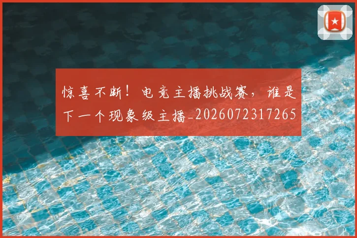 惊喜不断！电竞主播挑战赛，谁是下一个现象级主播_20260723172652