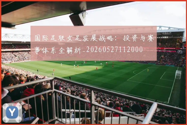 国际足联女足发展战略:投资与赛事体系全解析_20260527112000