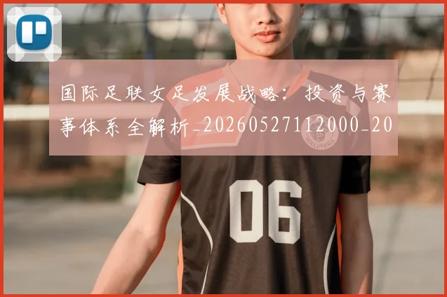 国际足联女足发展战略：投资与赛事体系全解析_20260527112000_20260703224853_20260719170218