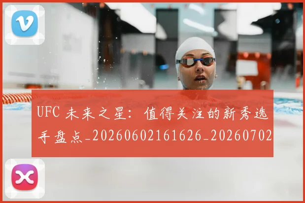 UFC 未来之星:值得关注的新秀选手盘点_20260602161626_20260702172224_20260714215631