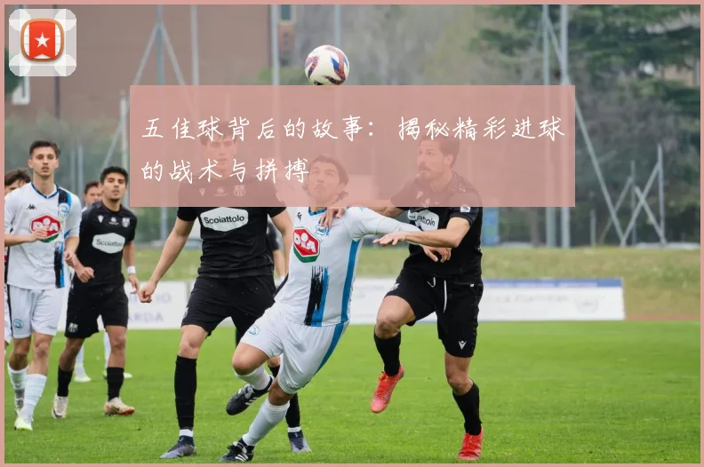 五佳球背后的故事：揭秘精彩进球的战术与拼搏