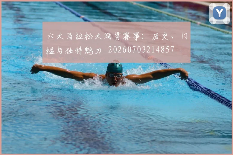 六大马拉松大满贯赛事：历史、门槛与独特魅力_20260703214857