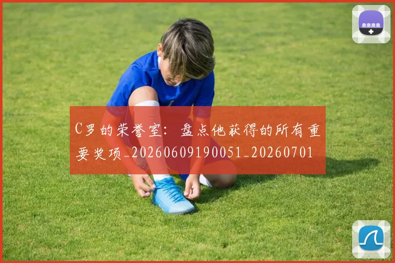 C罗的荣誉室：盘点他获得的所有重要奖项_20260609190051_20260701213739