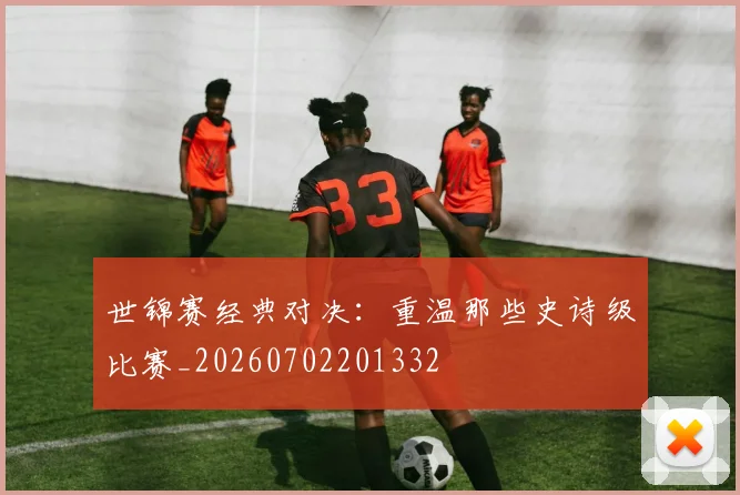 世锦赛经典对决：重温那些史诗级比赛_20260702201332