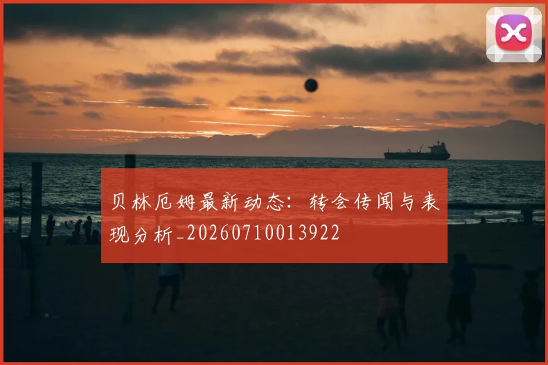 贝林厄姆最新动态:转会传闻与表现分析_20260710013922
