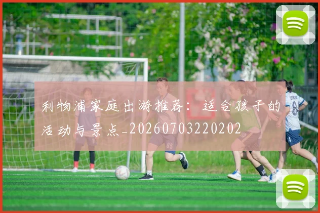 利物浦家庭出游推荐:适合孩子的活动与景点_20260703220202