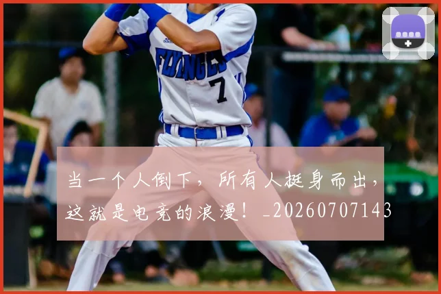 当一个人倒下,所有人挺身而出,这就是电竞的浪漫!_20260707143522_20260722155432