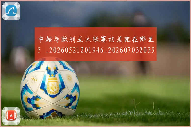 中超与欧洲五大联赛的差距在哪里?_20260521201946_20260703203527_20260716184346
