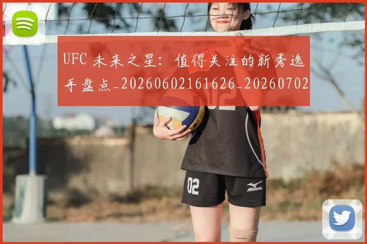UFC 未来之星：值得关注的新秀选手盘点_20260602161626_20260702172224_20260714215631