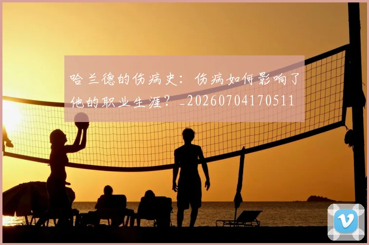 哈兰德的伤病史:伤病如何影响了他的职业生涯?_20260704170511
