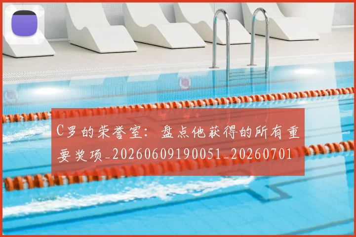 C罗的荣誉室：盘点他获得的所有重要奖项_20260609190051_20260701213739