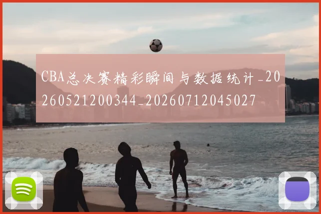 CBA总决赛精彩瞬间与数据统计_20260521200344_20260712045027