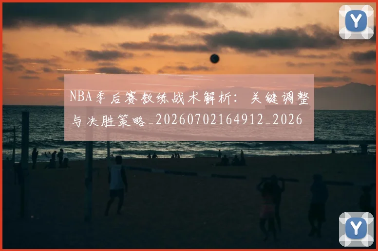 NBA季后赛教练战术解析：关键调整与决胜策略_20260702164912_20260714211557