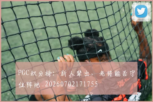 PGC积分榜:新人辈出,老将能否守住阵地_20260702171755