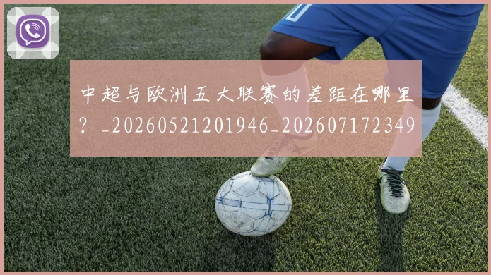 中超与欧洲五大联赛的差距在哪里?_20260521201946_20260717234952