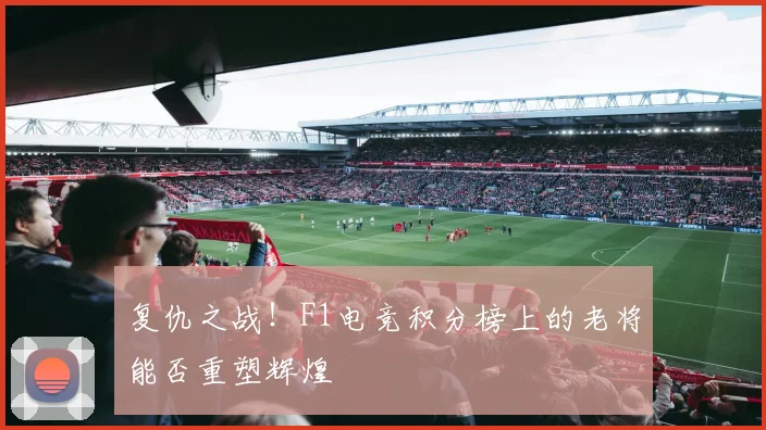 复仇之战！F1电竞积分榜上的老将能否重塑辉煌