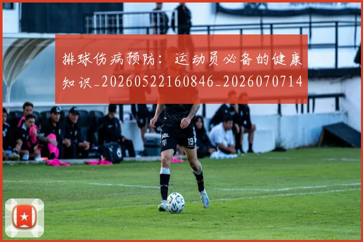 排球伤病预防：运动员必备的健康知识_20260522160846_20260707144153