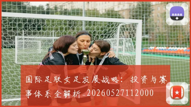 国际足联女足发展战略：投资与赛事体系全解析_20260527112000