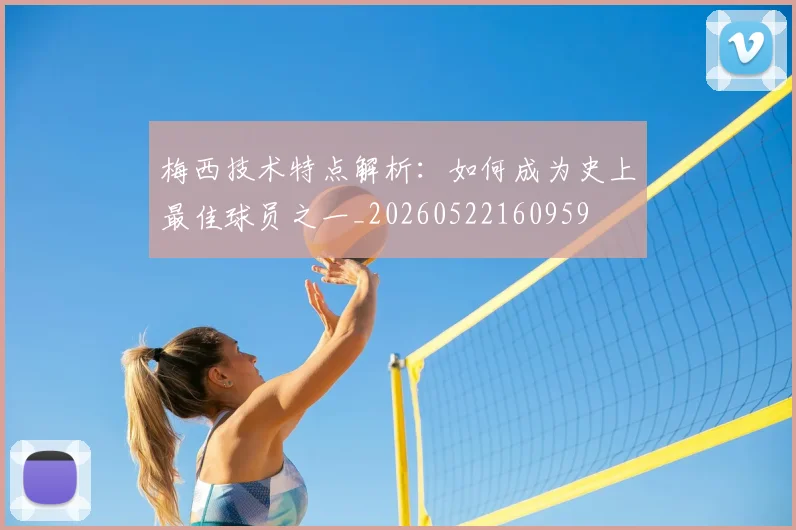 梅西技术特点解析:如何成为史上最佳球员之一_20260522160959